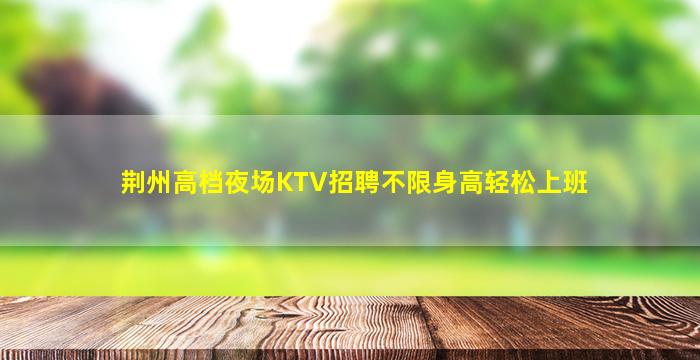 荆州高档夜场KTV招聘不限身高轻松上班